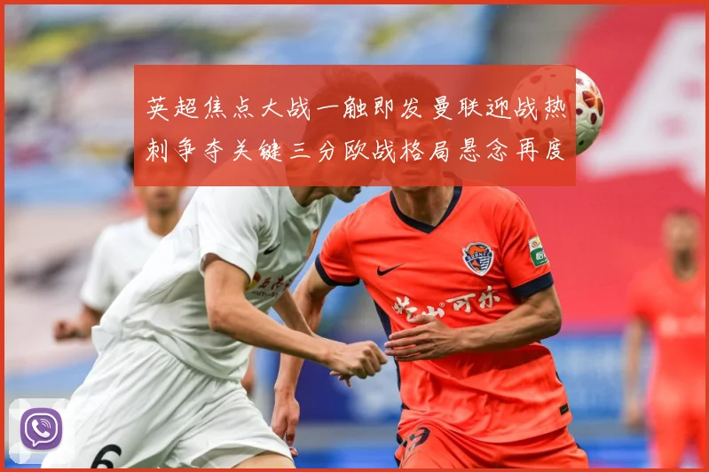 英超焦点大战一触即发曼联迎战热刺争夺关键三分欧战格局悬念再度升级