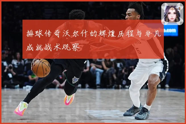 排球传奇沃尔什的辉煌历程与非凡成就战术观察