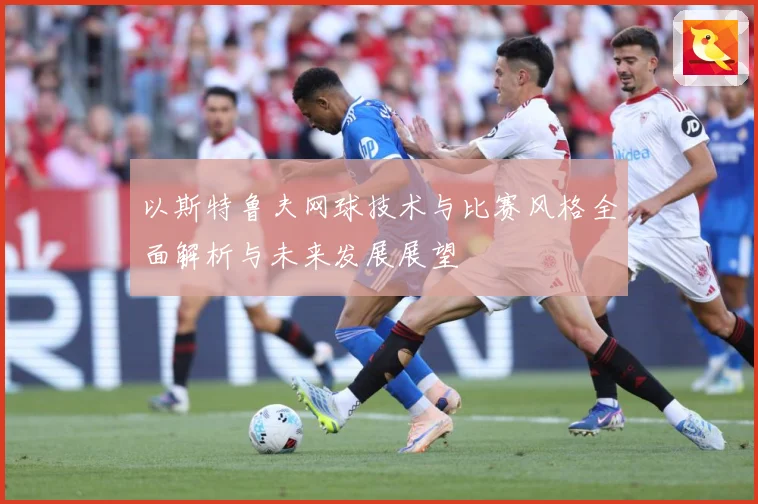 以斯特鲁夫网球技术与比赛风格全面解析与未来发展展望