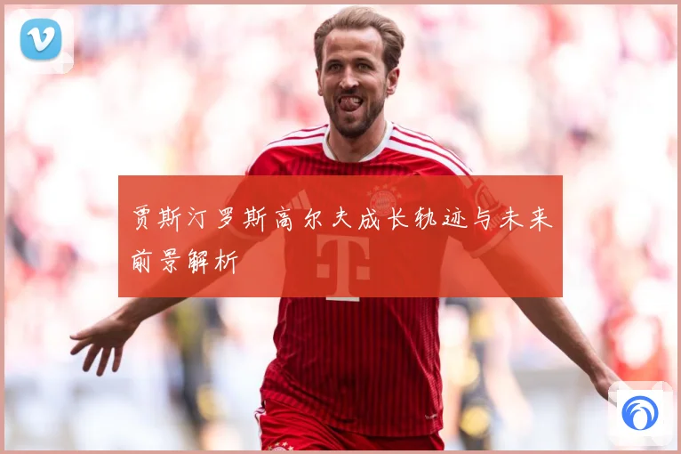 贾斯汀罗斯高尔夫成长轨迹与未来前景解析