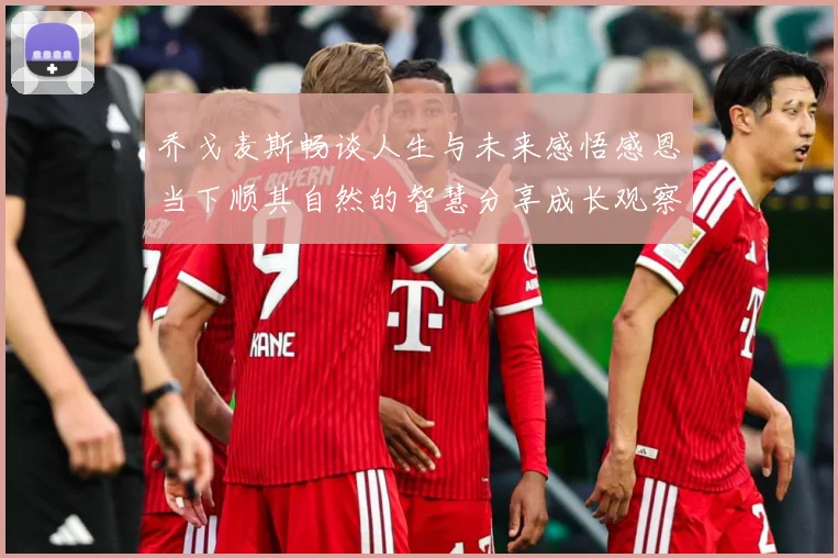 乔戈麦斯畅谈人生与未来感悟感恩当下顺其自然的智慧分享成长观察