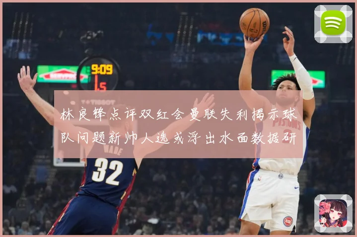 林良锋点评双红会曼联失利揭示球队问题新帅人选或浮出水面数据研判