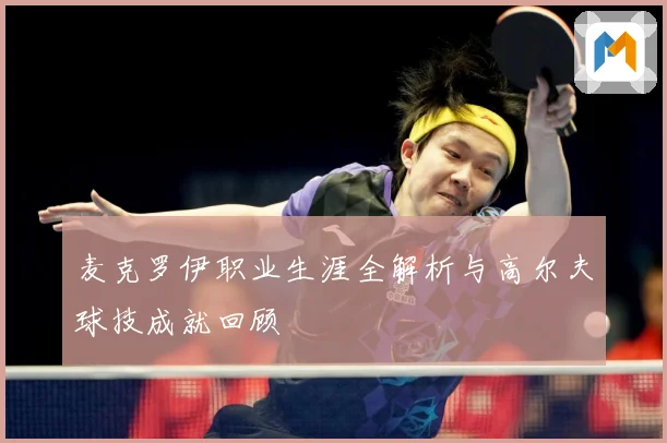 麦克罗伊职业生涯全解析与高尔夫球技成就回顾