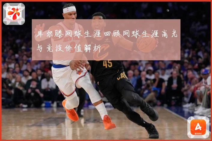 库尔滕网球生涯回顾网球生涯高光与竞技价值解析