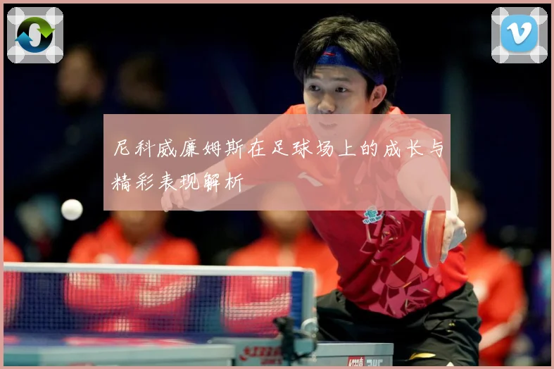 尼科威廉姆斯在足球场上的成长与精彩表现解析
