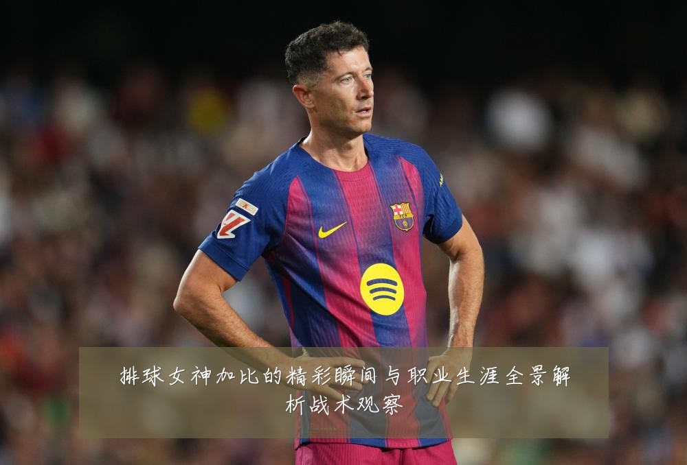 排球女神加比的精彩瞬间与职业生涯全景解析战术观察