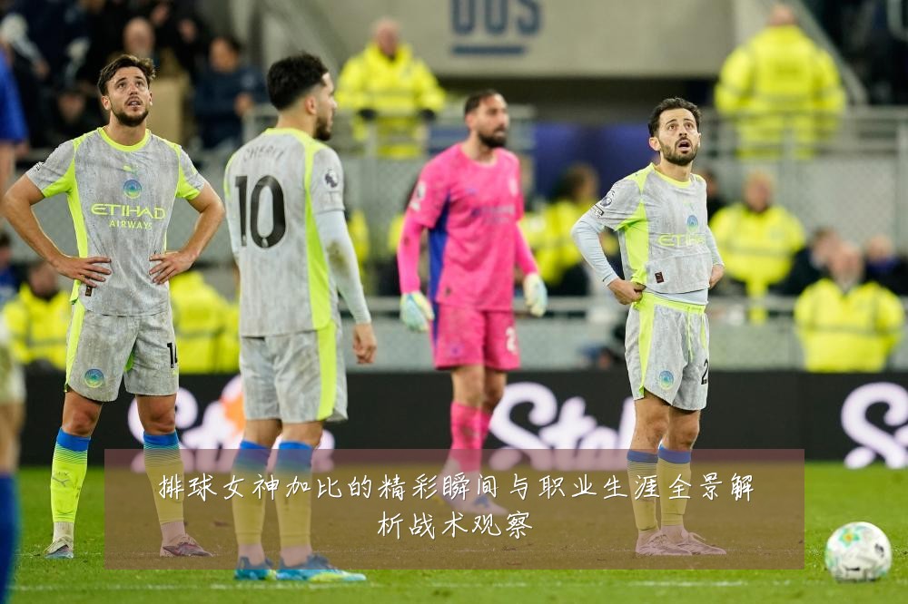 排球女神加比的精彩瞬间与职业生涯全景解析战术观察