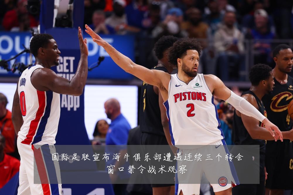 国际足联宣布海牛俱乐部遭遇连续三个转会窗口禁令战术观察
