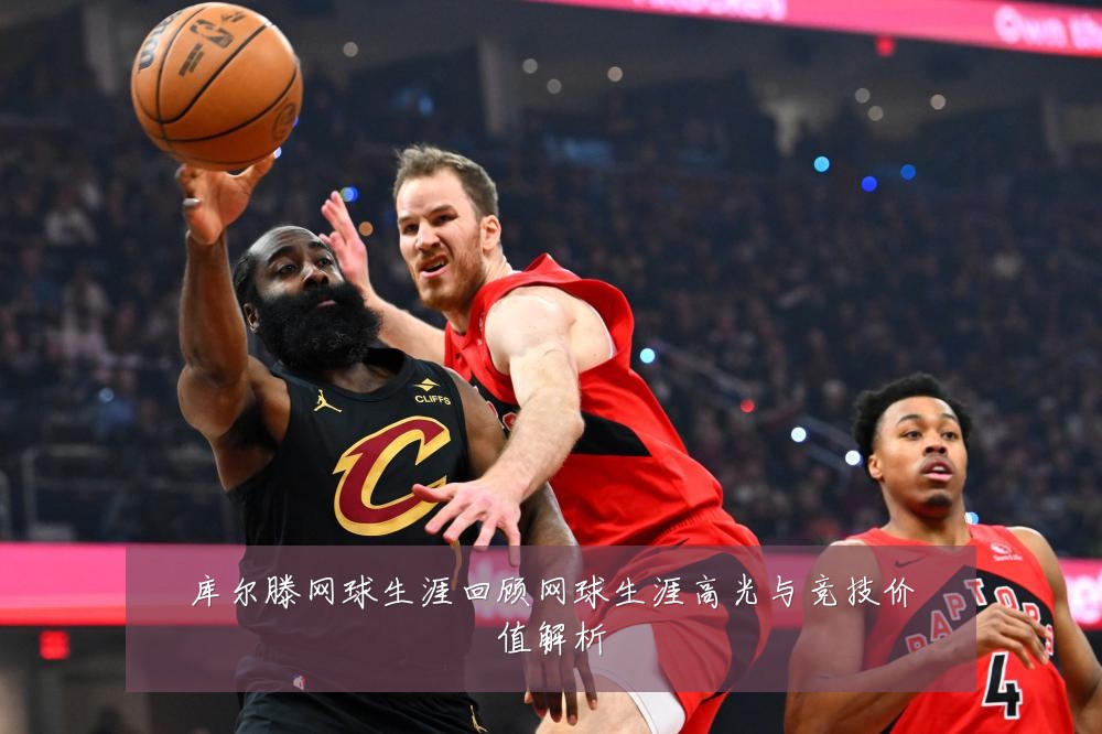 库尔滕网球生涯回顾网球生涯高光与竞技价值解析