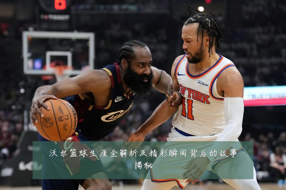 沃尔篮球生涯全解析及精彩瞬间背后的故事揭秘