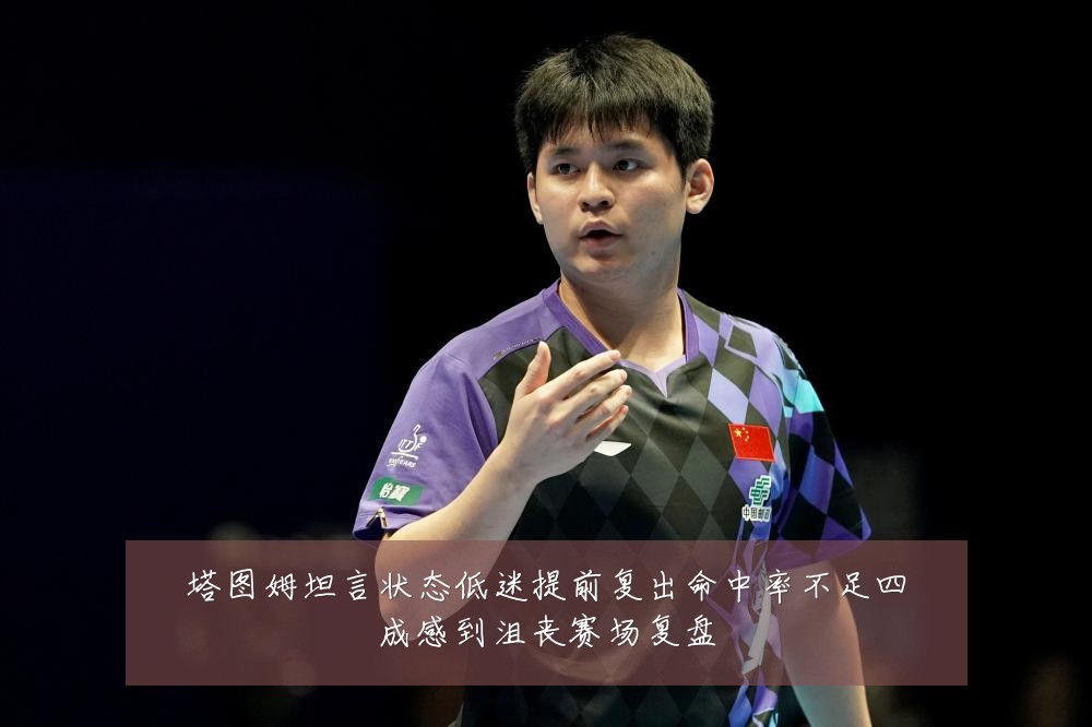塔图姆坦言状态低迷提前复出命中率不足四成感到沮丧赛场复盘