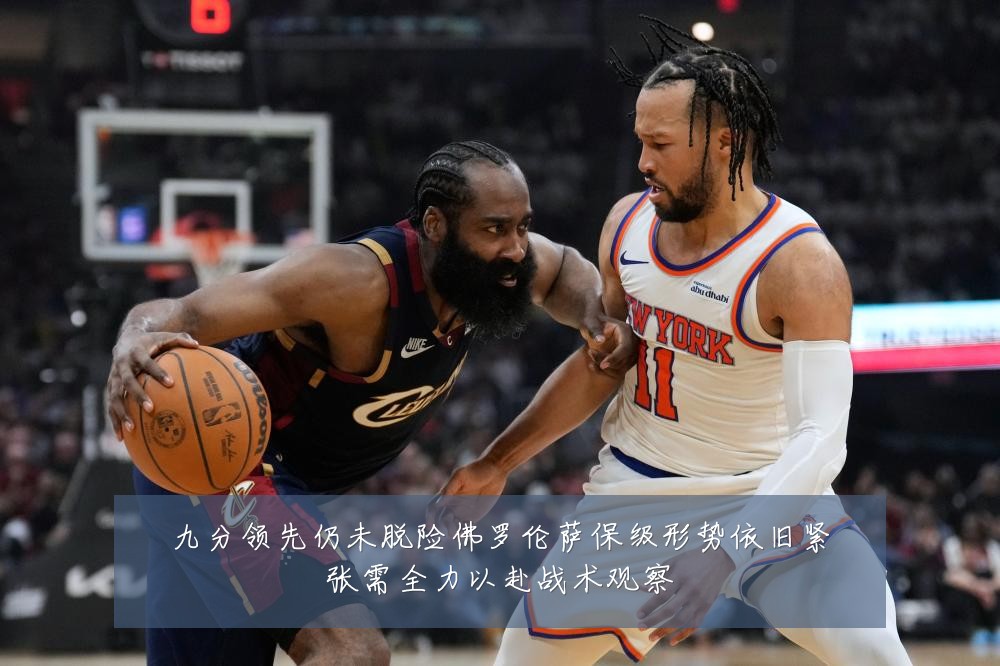 九分领先仍未脱险佛罗伦萨保级形势依旧紧张需全力以赴战术观察