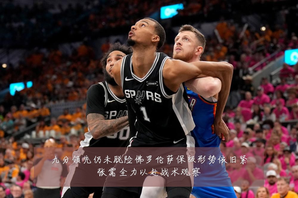 九分领先仍未脱险佛罗伦萨保级形势依旧紧张需全力以赴战术观察